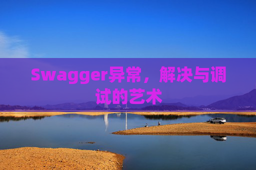 Swagger异常，解决与调试的艺术